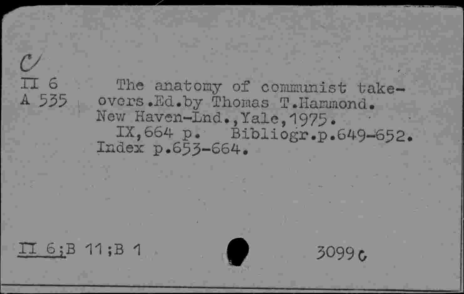 ﻿TT 6 The anatomy of commimist take-A 555 overs .Ed.by Thomas T.Hammond.
New Haven-Lnd.,Yale,1975.
IX,664 p.	Bibliogr.p.649-652.
Index p.655-664.
П 6;B 11;B 1
5099 g